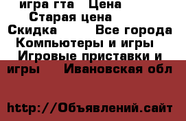 игра гта › Цена ­ 200 › Старая цена ­ 250 › Скидка ­ 13 - Все города Компьютеры и игры » Игровые приставки и игры   . Ивановская обл.